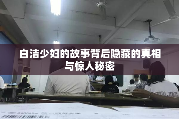 白洁少妇的故事背后隐藏的真相与惊人秘密