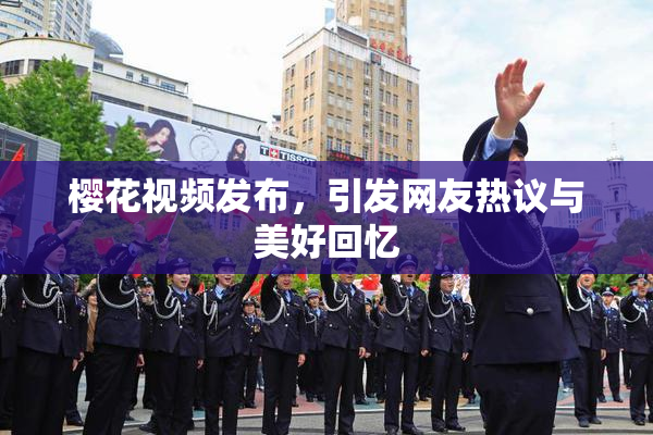 樱花视频发布，引发网友热议与美好回忆