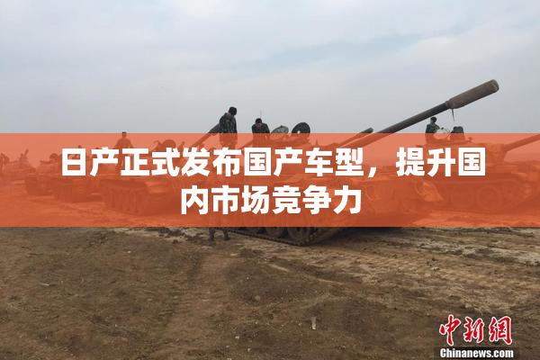 日产正式发布国产车型，提升国内市场竞争力