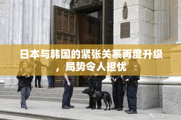 日本与韩国的紧张关系再度升级，局势令人担忧
