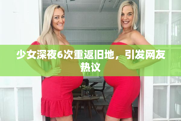少女深夜6次重返旧地，引发网友热议