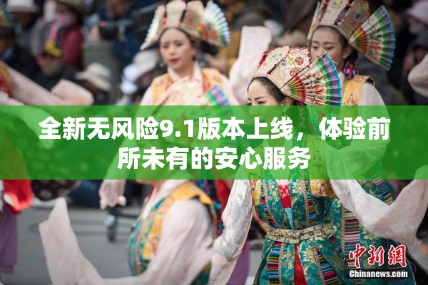 全新无风险9.1版本上线，体验前所未有的安心服务