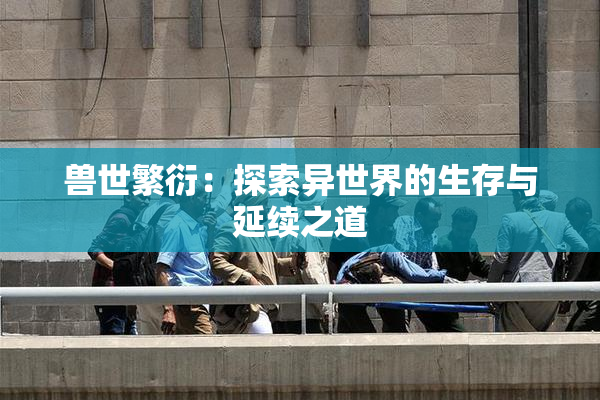 兽世繁衍：探索异世界的生存与延续之道