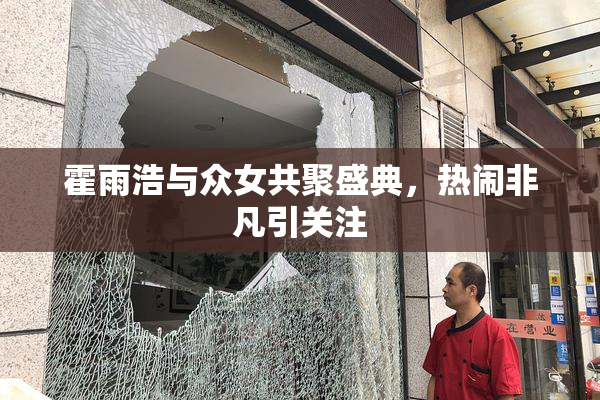 霍雨浩与众女共聚盛典，热闹非凡引关注