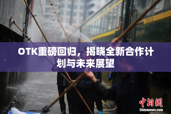 OTK重磅回归，揭晓全新合作计划与未来展望