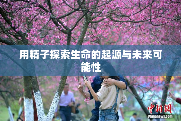 用精子探索生命的起源与未来可能性