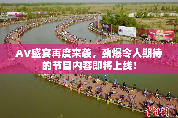 AV盛宴再度来袭，劲爆令人期待的节目内容即将上线！