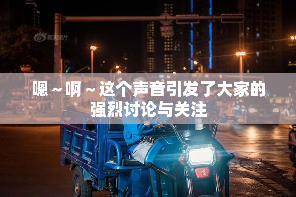 嗯～啊～这个声音引发了大家的强烈讨论与关注