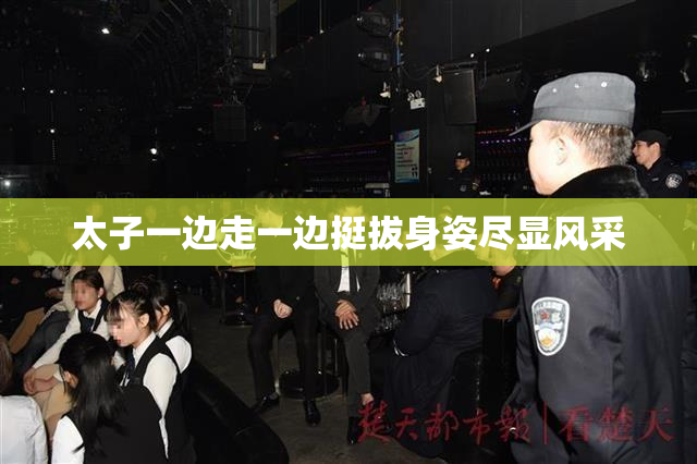 太子一边走一边挺拔身姿尽显风采