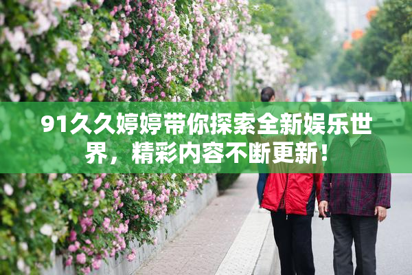 91久久婷婷带你探索全新娱乐世界，精彩内容不断更新！
