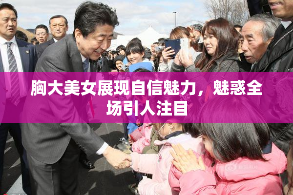 胸大美女展现自信魅力，魅惑全场引人注目