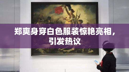 郑爽身穿白色服装惊艳亮相，引发热议