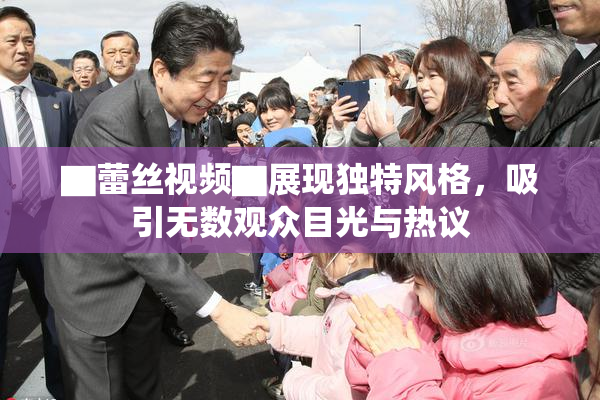 ▇蕾丝视频▇展现独特风格，吸引无数观众目光与热议