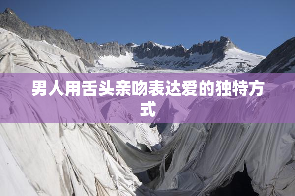 男人用舌头亲吻表达爱的独特方式
