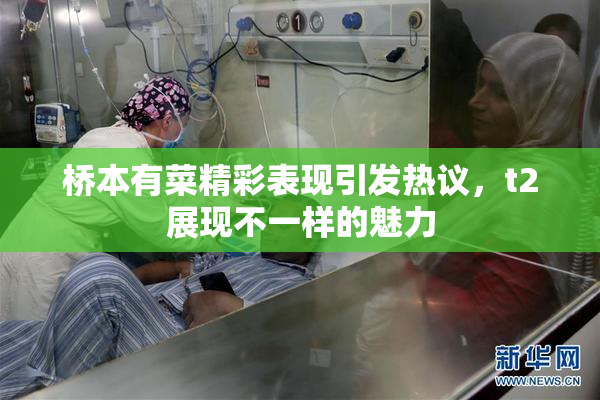 桥本有菜精彩表现引发热议，t2展现不一样的魅力
