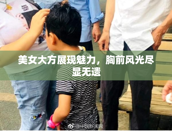 美女大方展现魅力，胸前风光尽显无遗