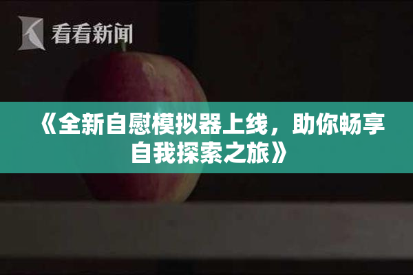 《全新自慰模拟器上线，助你畅享自我探索之旅》