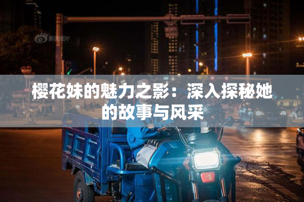 樱花妹的魅力之影：深入探秘她的故事与风采