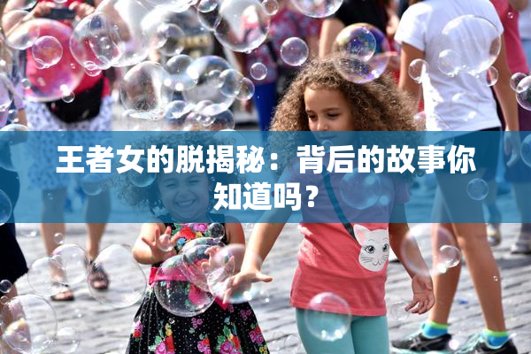 王者女的脱揭秘：背后的故事你知道吗？