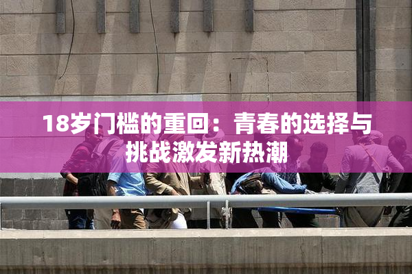 18岁门槛的重回：青春的选择与挑战激发新热潮