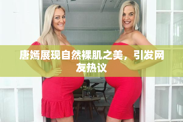 唐嫣展现自然裸肌之美，引发网友热议