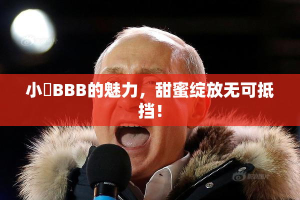 小槡BBB的魅力，甜蜜绽放无可抵挡！