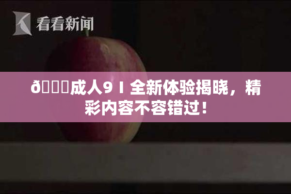 🔞成人9Ⅰ全新体验揭晓，精彩内容不容错过！