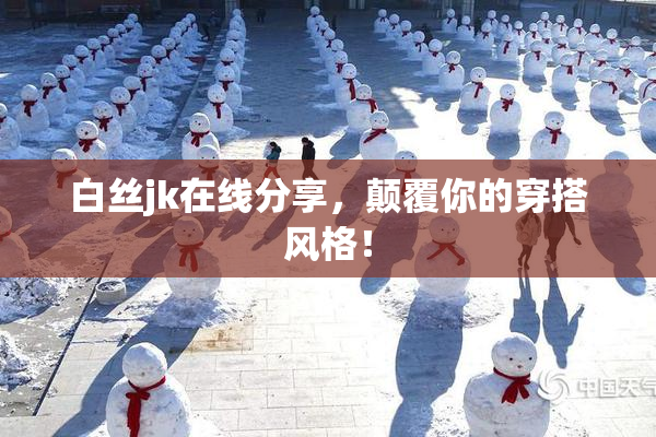 白丝jk在线分享，颠覆你的穿搭风格！