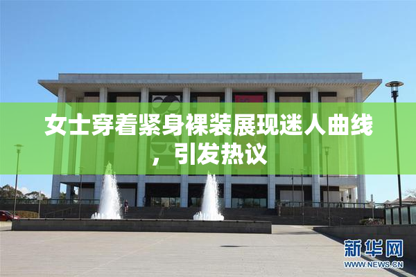 女士穿着紧身裸装展现迷人曲线，引发热议