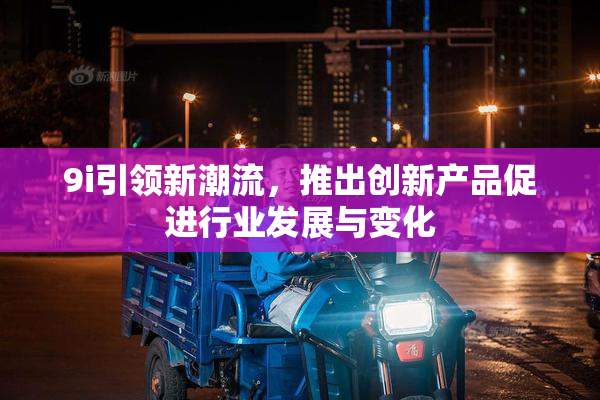 9i引领新潮流，推出创新产品促进行业发展与变化