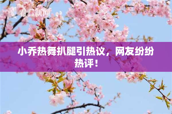 小乔热舞扒腿引热议，网友纷纷热评！