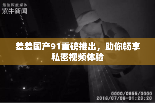 羞羞国产91重磅推出，助你畅享私密视频体验