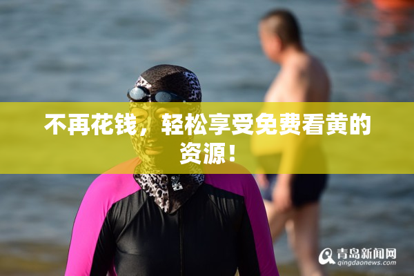 不再花钱，轻松享受免费看黄的资源！