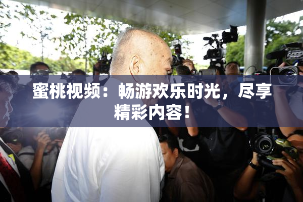 蜜桃视频：畅游欢乐时光，尽享精彩内容！