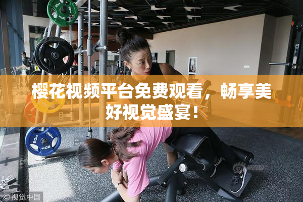 樱花视频平台免费观看，畅享美好视觉盛宴！
