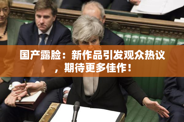 国产露脸：新作品引发观众热议，期待更多佳作！