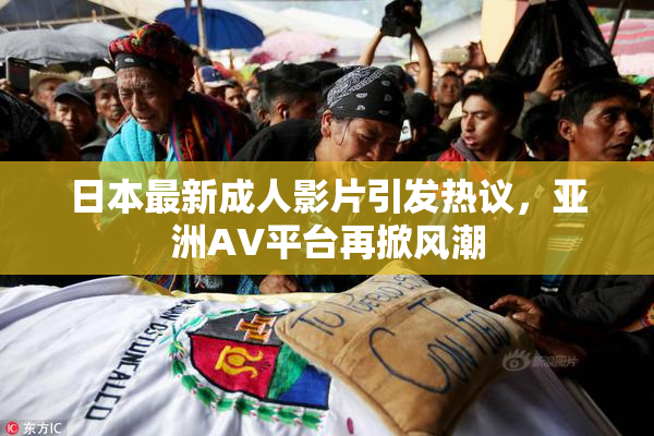 日本最新成人影片引发热议，亚洲AV平台再掀风潮