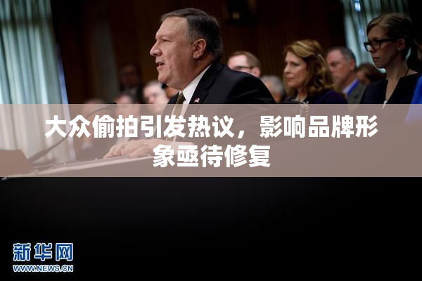 大众偷拍引发热议，影响品牌形象亟待修复