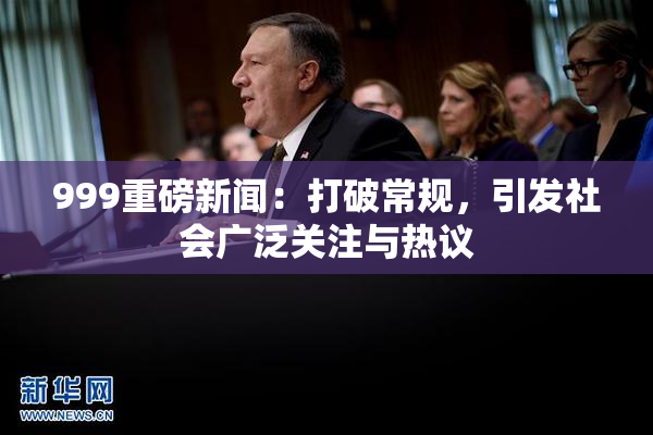 999重磅新闻：打破常规，引发社会广泛关注与热议