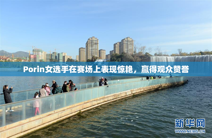 Porin女选手在赛场上表现惊艳，赢得观众赞誉