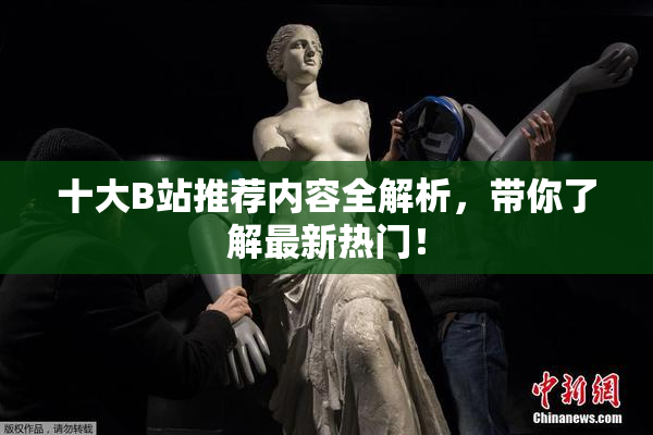 十大B站推荐内容全解析，带你了解最新热门！