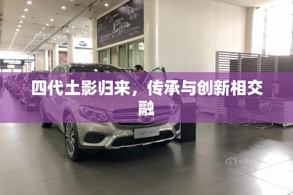 四代土影归来，传承与创新相交融