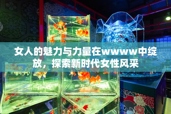 女人的魅力与力量在wwww中绽放，探索新时代女性风采