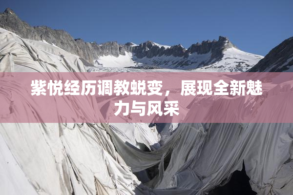 紫悦经历调教蜕变，展现全新魅力与风采