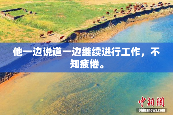 他一边说道一边继续进行工作，不知疲倦。