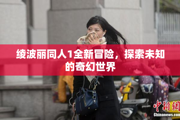 绫波丽同人1全新冒险，探索未知的奇幻世界