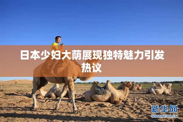 日本少妇大荫展现独特魅力引发热议