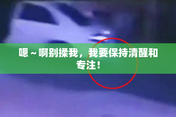 嗯～啊别揉我，我要保持清醒和专注！