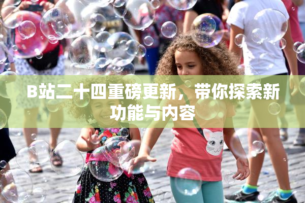 B站二十四重磅更新，带你探索新功能与内容