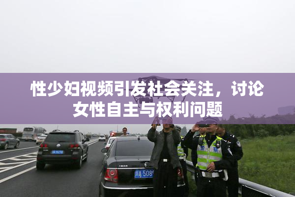 性少妇视频引发社会关注，讨论女性自主与权利问题